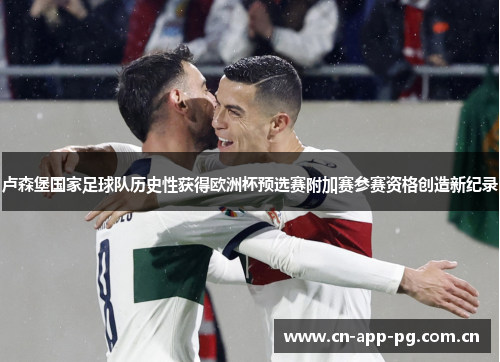 卢森堡国家足球队历史性获得欧洲杯预选赛附加赛参赛资格创造新纪录