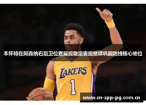 本怀特在阿森纳右后卫位置展现稳定表现继续巩固防线核心地位
